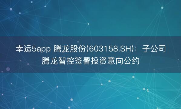 幸运5app 腾龙股份(603158.SH)：子公司腾龙智控签署投资意向公约