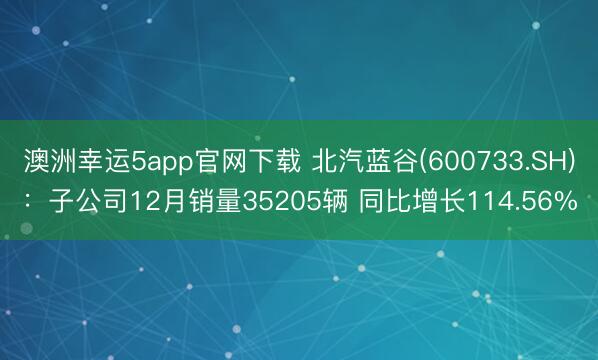 澳洲幸运5app官网下载 北汽蓝谷(600733.SH)：子公司12月销量35205辆 同比增长114.56%