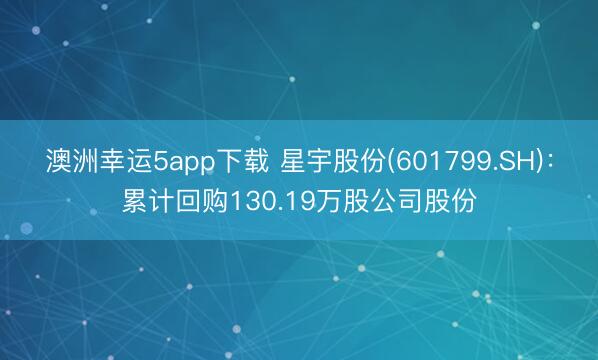 澳洲幸运5app下载 星宇股份(601799.SH):累计回购130.19万股公司股份