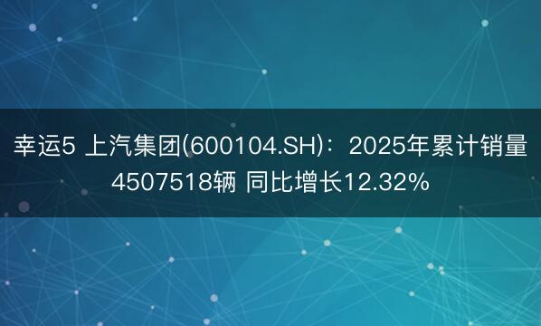 幸运5 上汽集团(600104.SH):2025年累计销量4507518辆 同比增长12.32%