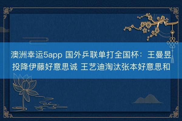 澳洲幸运5app 国外乒联单打全国杯:王曼昱投降伊藤好意思诚 王艺迪淘汰张本好意思和