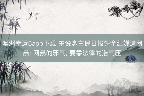 澳洲幸运5app下载 东说念主民日报评全红婵遭网暴: 网暴的邪气， 要靠法律的浩气压