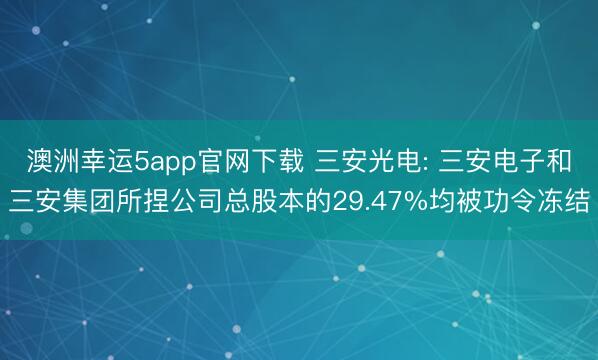 澳洲幸运5app官网下载 三安光电: 三安电子和三安集团所捏公司总股本的29.47%均被功令冻结