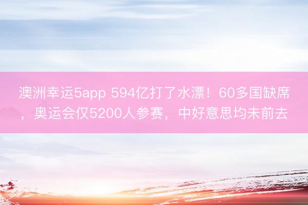 澳洲幸运5app 594亿打了水漂！60多国缺席，奥运会仅5200人参赛，中好意思均未前去