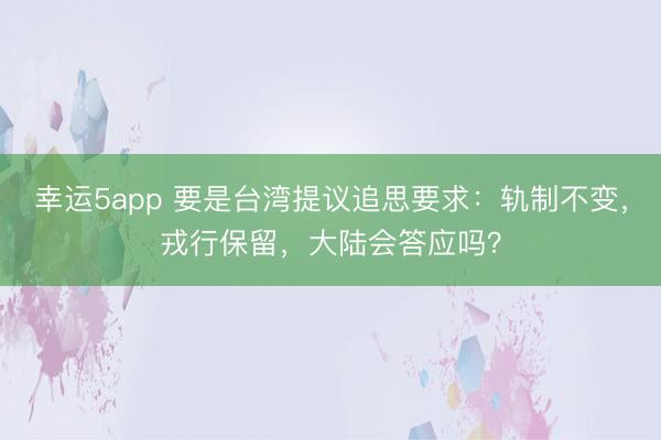 幸运5app 要是台湾提议追思要求：轨制不变，戎行保留，大陆会答应吗？