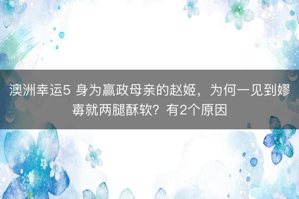 澳洲幸运5 身为赢政母亲的赵姬，为何一见到嫪毐就两腿酥软？有2个原因