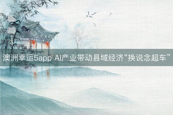 澳洲幸运5app AI产业带动县域经济“换说念超车”