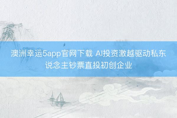 澳洲幸运5app官网下载 AI投资激越驱动私东说念主钞票直投初创企业
