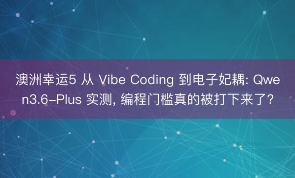 澳洲幸运5 从 Vibe Coding 到电子妃耦: Qwen3.6-Plus 实测， 编程门槛真的被打下来了?