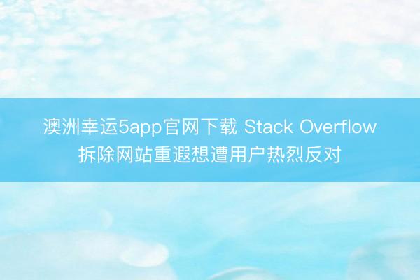澳洲幸运5app官网下载 Stack Overflow拆除网站重遐想遭用户热烈反对