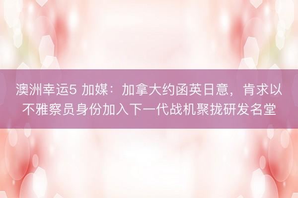 澳洲幸运5 加媒:加拿大约函英日意,肯求以不雅察员身份加入下一代战机聚拢研发名堂