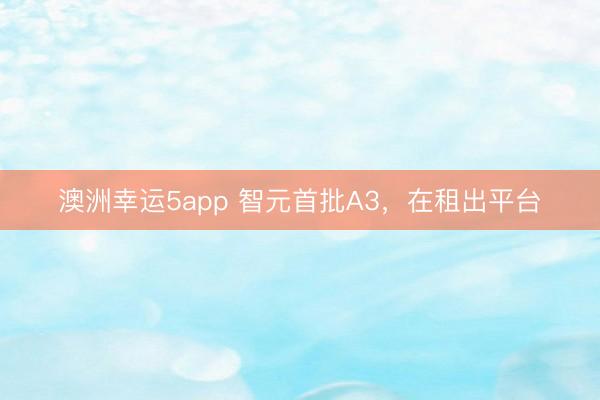 澳洲幸运5app 智元首批A3,在租出平台