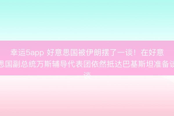 幸运5app 好意思国被伊朗摆了一谈！在好意思国副总统万斯辅导代表团依然抵达巴基斯坦准备谈