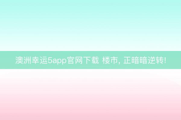 澳洲幸运5app官网下载 楼市， 正暗暗逆转!