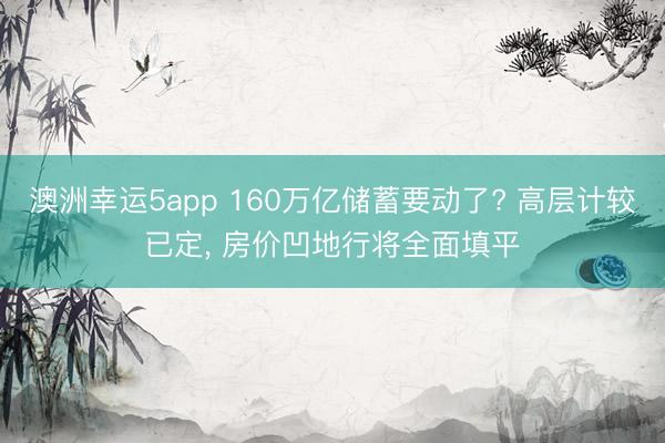 澳洲幸运5app 160万亿储蓄要动了? 高层计较已定， 房价凹地行将全面填平