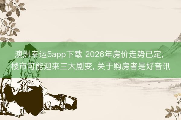 澳洲幸运5app下载 2026年房价走势已定， 楼市可能迎来三大剧变， 关于购房者是好音讯