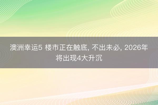 澳洲幸运5 楼市正在触底, 不出未必, 2026年将出现4大升沉