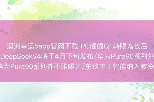 澳洲幸运5app官网下载 PC阛阓Q1转眼增长后或将参加下行周期/DeepSeekV4将于4月下旬发布/华为Pura90系列外不雅曝光/东谈主工智能纳入教资教师试验