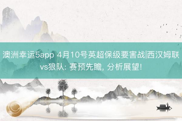 澳洲幸运5app 4月10号英超保级要害战|西汉姆联vs狼队: 赛预先瞻, 分析展望!