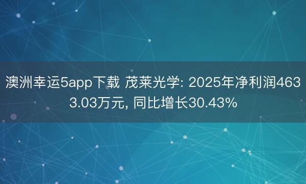 澳洲幸运5app下载 茂莱光学: 2025年净利润4633.03万元， 同比增长30.43%