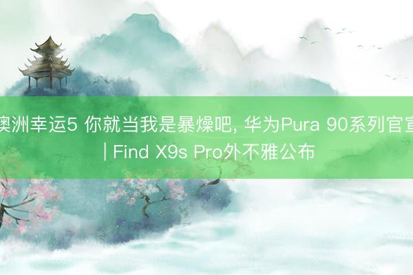 澳洲幸运5 你就当我是暴燥吧， 华为Pura 90系列官宣 | Find X9s Pro外不雅公布
