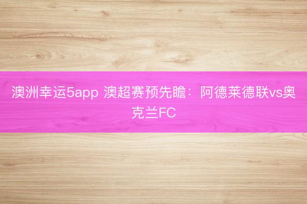 澳洲幸运5app 澳超赛预先瞻：阿德莱德联vs奥克兰FC