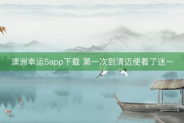 澳洲幸运5app下载 第一次到清迈便着了迷~
