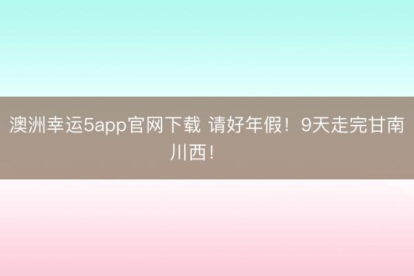 澳洲幸运5app官网下载 请好年假！9天走完甘南川西！⛰️