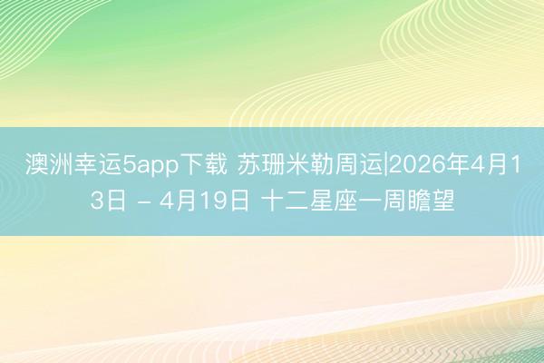 澳洲幸运5app下载 苏珊米勒周运|2026年4月13日 - 4月19日 十二星座一周瞻望