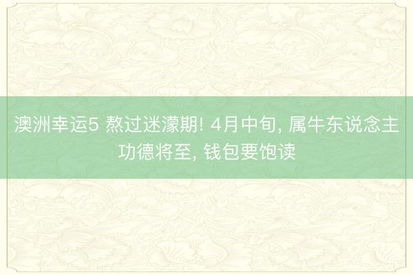 澳洲幸运5 熬过迷濛期! 4月中旬， 属牛东说念主功德将至， 钱包要饱读