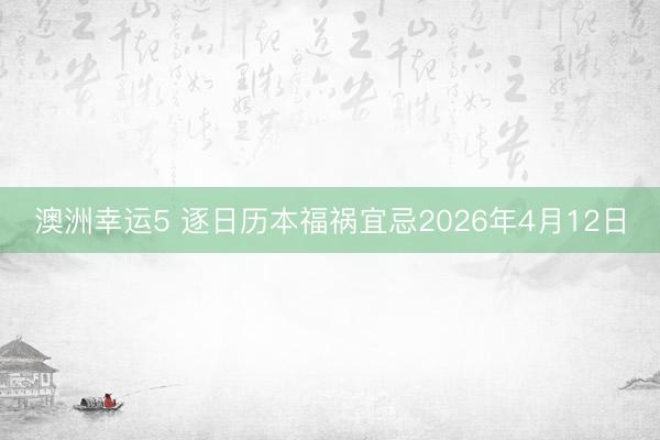 澳洲幸运5 逐日历本福祸宜忌2026年4月12日