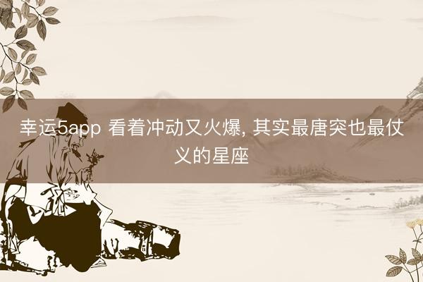 幸运5app 看着冲动又火爆， 其实最唐突也最仗义的星座
