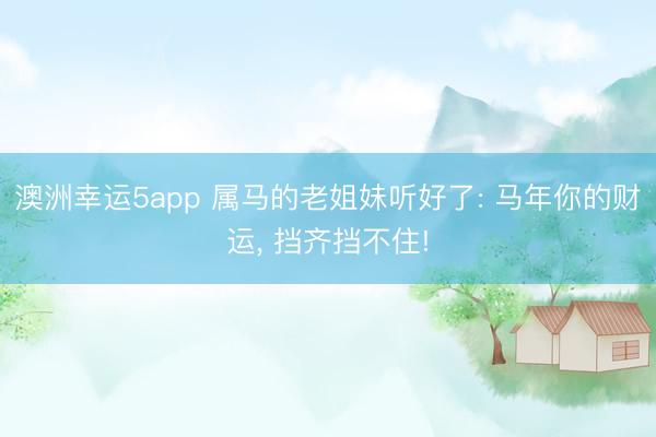 澳洲幸运5app 属马的老姐妹听好了: 马年你的财运， 挡齐挡不住!