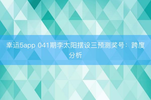 幸运5app 041期李太阳摆设三预测奖号:跨度分析