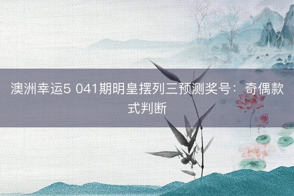 澳洲幸运5 041期明皇摆列三预测奖号:奇偶款式判断