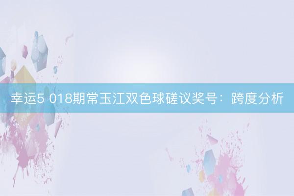 幸运5 018期常玉江双色球磋议奖号：跨度分析