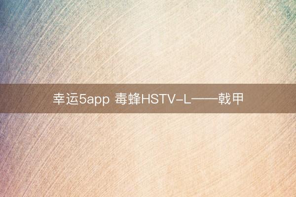 幸运5app 毒蜂HSTV-L——戟甲