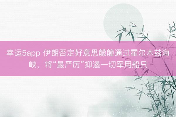幸运5app 伊朗否定好意思艨艟通过霍尔木兹海峡,将“最严厉”抑遏一切军用船只