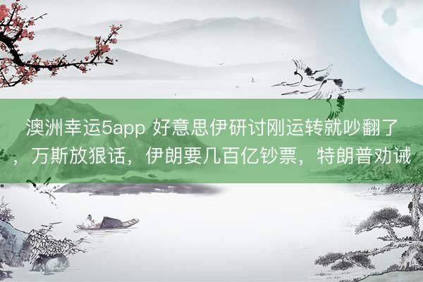 澳洲幸运5app 好意思伊研讨刚运转就吵翻了，万斯放狠话，伊朗要几百亿钞票，特朗普劝诫