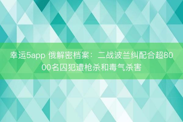 幸运5app 俄解密档案：二战波兰纠配合超8000名囚犯遭枪杀和毒气杀害
