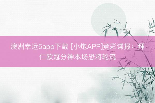 澳洲幸运5app下载 [小炮APP]竞彩谍报：拜仁欧冠分神本场恐将轮流