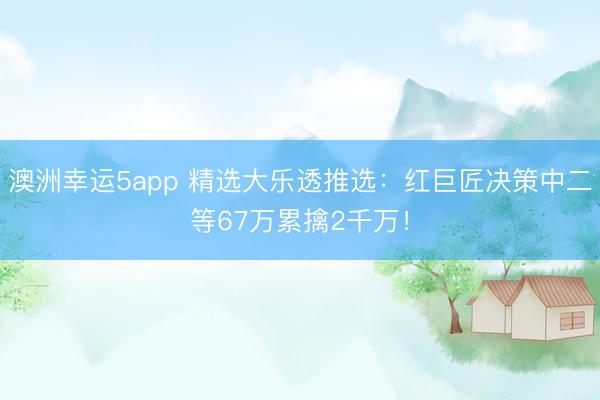 澳洲幸运5app 精选大乐透推选：红巨匠决策中二等67万累擒2千万！