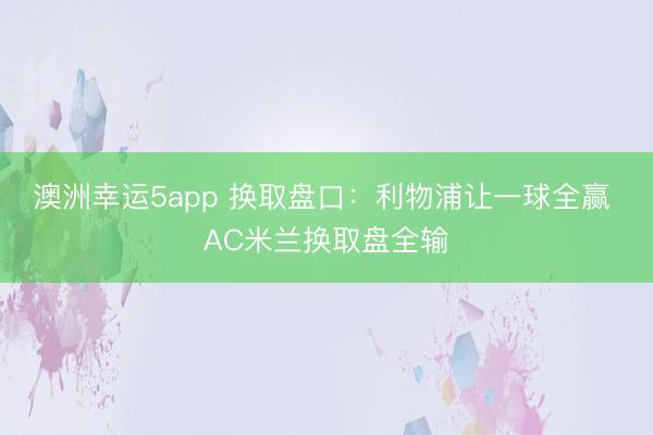 澳洲幸运5app 换取盘口：利物浦让一球全赢 AC米兰换取盘全输