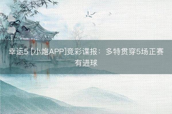 幸运5 [小炮APP]竞彩谍报：多特贯穿5场正赛有进球