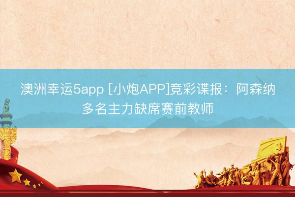 澳洲幸运5app [小炮APP]竞彩谍报：阿森纳多名主力缺席赛前教师