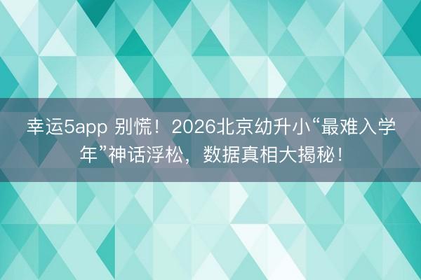 幸运5app 别慌!2026北京幼升小“最难入学年”神话浮松,数据真相大揭秘!
