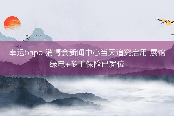 幸运5app 消博会新闻中心当天追究启用 展馆绿电+多重保险已就位