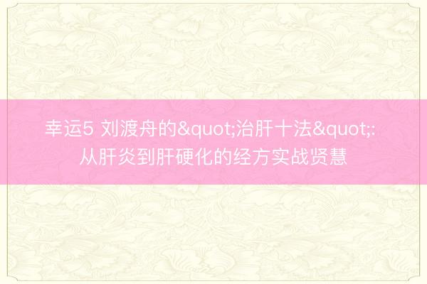 幸运5 刘渡舟的"治肝十法": 从肝炎到肝硬化的经方实战贤慧