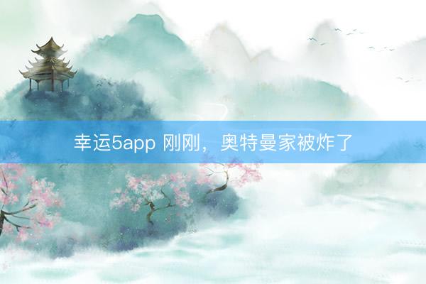 幸运5app 刚刚,奥特曼家被炸了
