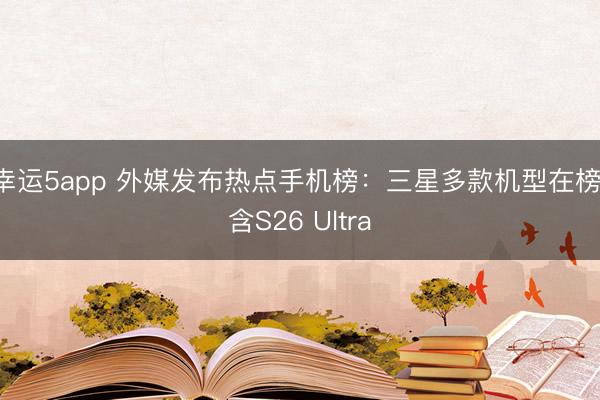 幸运5app 外媒发布热点手机榜:三星多款机型在榜 含S26 Ultra